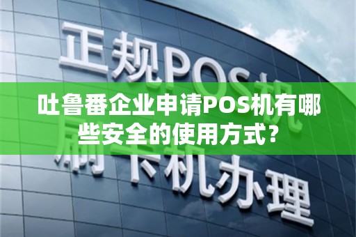 吐鲁番企业申请POS机有哪些安全的使用方式？