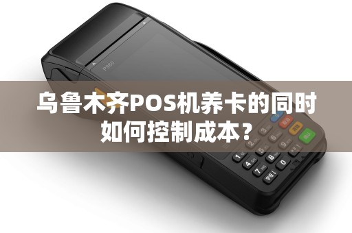 乌鲁木齐POS机养卡的同时如何控制成本？