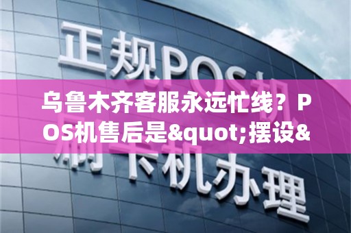 乌鲁木齐客服永远忙线？POS机售后是"摆设"？