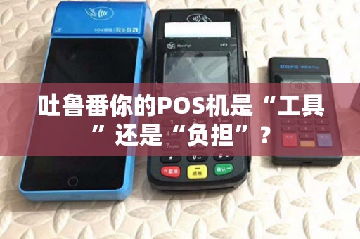 吐鲁番你的POS机是“工具”还是“负担”？
