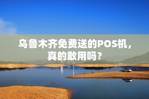 乌鲁木齐免费送的POS机，真的敢用吗？