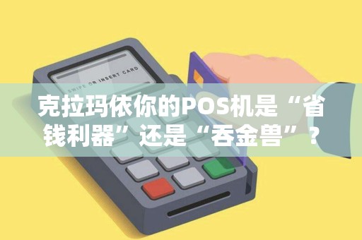 克拉玛依你的POS机是“省钱利器”还是“吞金兽”？