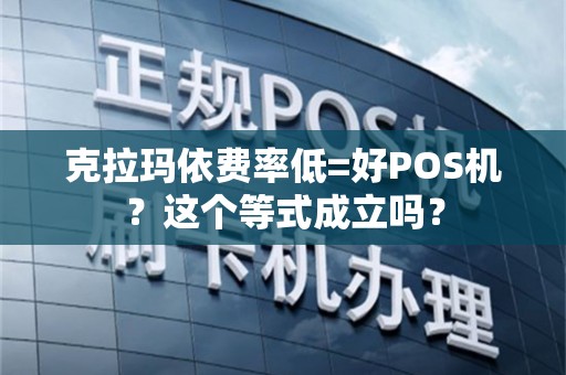 克拉玛依费率低=好POS机？这个等式成立吗？