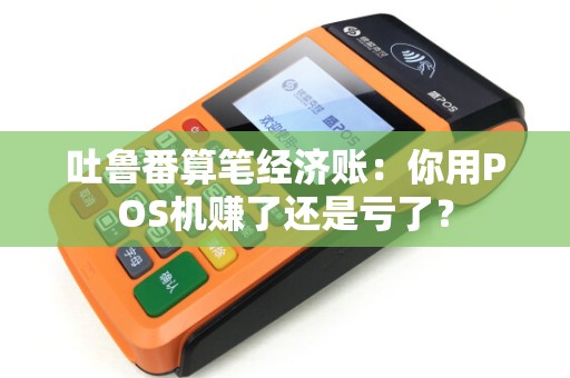 吐鲁番算笔经济账：你用POS机赚了还是亏了？