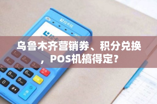 乌鲁木齐营销券、积分兑换，POS机搞得定？