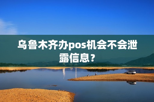 乌鲁木齐办pos机会不会泄露信息？