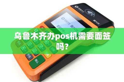 乌鲁木齐办pos机需要面签吗？