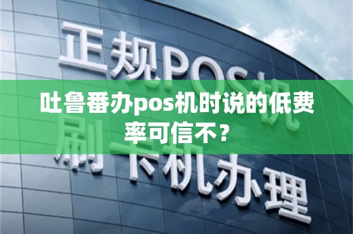 吐鲁番办pos机时说的低费率可信不？
