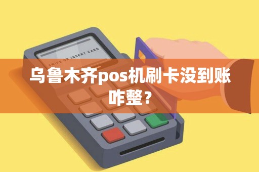 乌鲁木齐pos机刷卡没到账咋整？