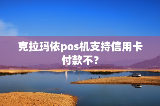 克拉玛依pos机支持信用卡付款不？