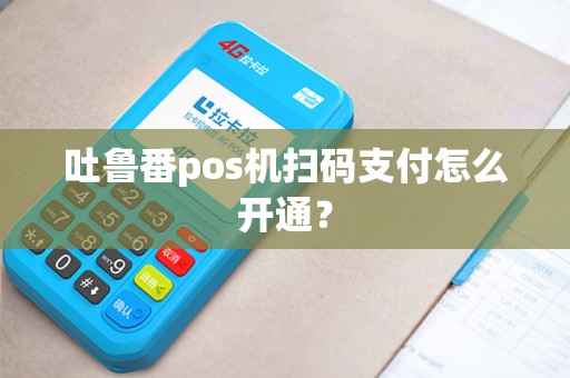 吐鲁番pos机扫码支付怎么开通？