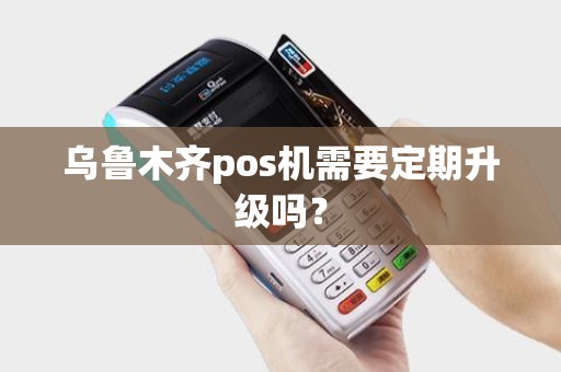 乌鲁木齐pos机需要定期升级吗？