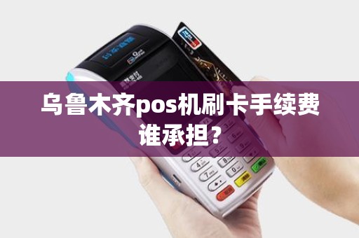 乌鲁木齐pos机刷卡手续费谁承担？