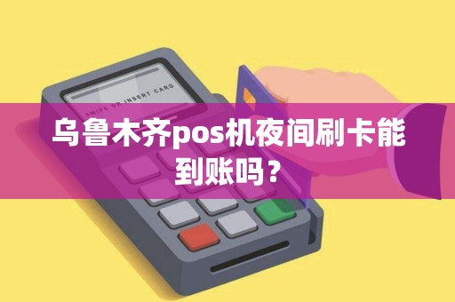 乌鲁木齐pos机夜间刷卡能到账吗？