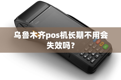 乌鲁木齐pos机长期不用会失效吗？