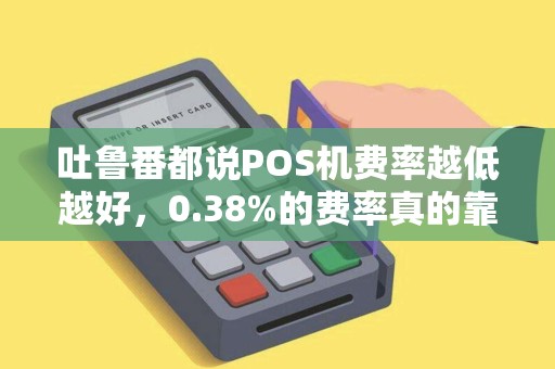 吐鲁番都说POS机费率越低越好，0.38%的费率真的靠谱吗？