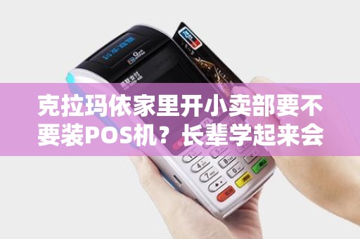 克拉玛依家里开小卖部要不要装POS机？长辈学起来会费劲吗？