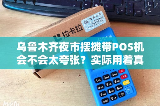 乌鲁木齐夜市摆摊带POS机会不会太夸张？实际用着真的香吗？