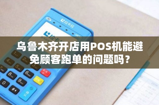 乌鲁木齐开店用POS机能避免顾客跑单的问题吗？