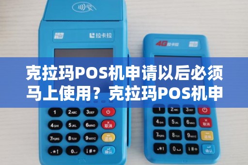 克拉玛POS机申请以后必须马上使用？克拉玛POS机申请以后必须马上使用？