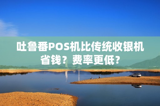 吐鲁番POS机比传统收银机省钱？费率更低？