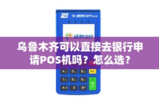 乌鲁木齐可以直接去银行申请POS机吗？怎么选？