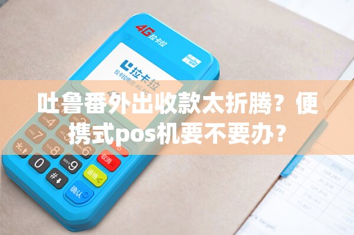 吐鲁番外出收款太折腾？便携式pos机要不要办？