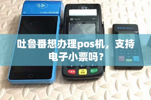 吐鲁番想办理pos机，支持电子小票吗？