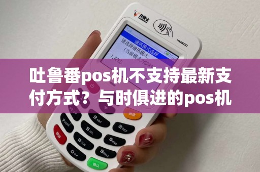 吐鲁番pos机不支持最新支付方式？与时俱进的pos机有吗？