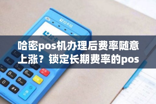 哈密pos机办理后费率随意上涨？锁定长期费率的pos机有吗？