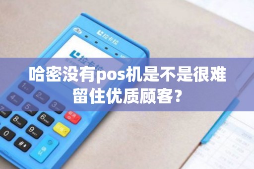 哈密没有pos机是不是很难留住优质顾客？