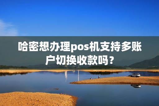 哈密想办理pos机支持多账户切换收款吗？