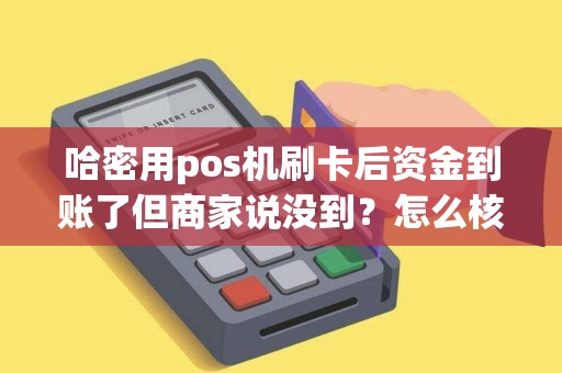 哈密用pos机刷卡后资金到账了但商家说没到？怎么核实？