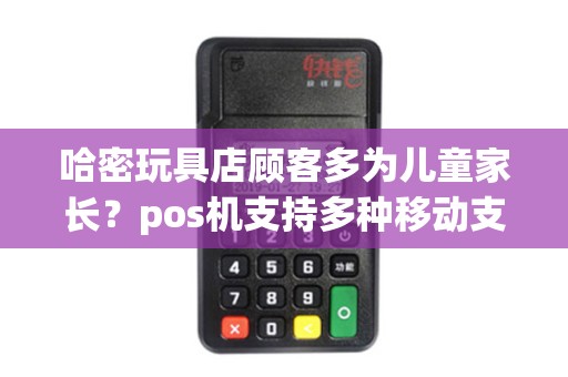 哈密玩具店顾客多为儿童家长？pos机支持多种移动支付吗？