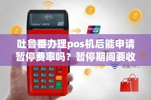 吐鲁番办理pos机后能申请暂停费率吗？暂停期间要收费吗？