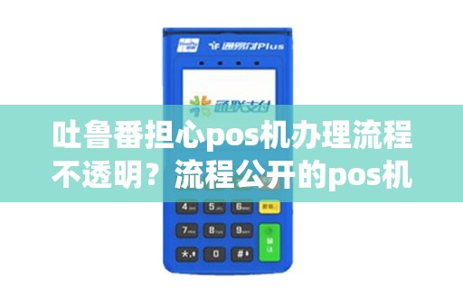 吐鲁番担心pos机办理流程不透明？流程公开的pos机服务商有吗？