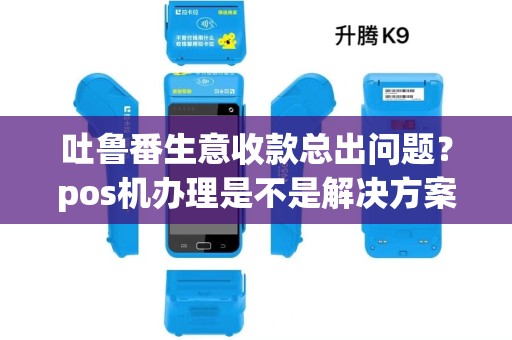 吐鲁番生意收款总出问题？pos机办理是不是解决方案？