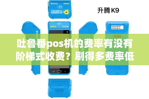 吐鲁番pos机的费率有没有阶梯式收费？刷得多费率低？