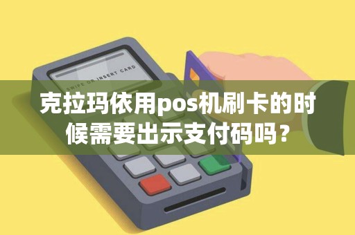 克拉玛依用pos机刷卡的时候需要出示支付码吗？