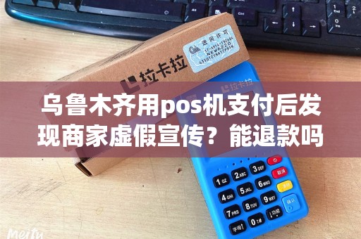 乌鲁木齐用pos机支付后发现商家虚假宣传？能退款吗？