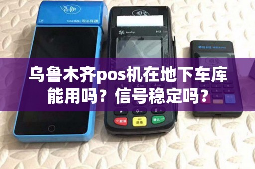 乌鲁木齐pos机在地下车库能用吗？信号稳定吗？