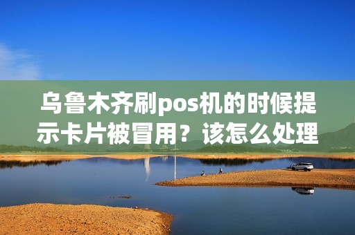 乌鲁木齐刷pos机的时候提示卡片被冒用？该怎么处理？