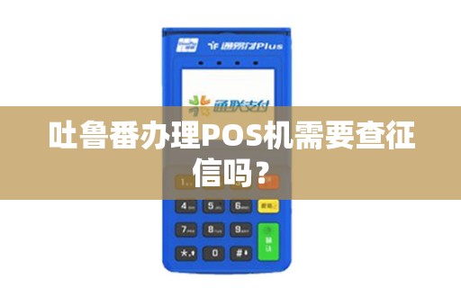吐鲁番办理POS机需要查征信吗？