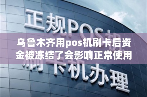 乌鲁木齐用pos机刷卡后资金被冻结了会影响正常使用吗？
