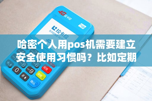 哈密个人用pos机需要建立安全使用习惯吗？比如定期改密码？