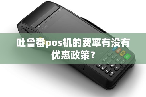 吐鲁番pos机的费率有没有优惠政策？