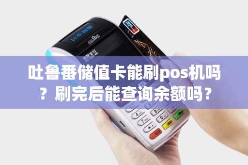 吐鲁番储值卡能刷pos机吗？刷完后能查询余额吗？