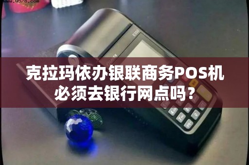 克拉玛依办银联商务POS机必须去银行网点吗？