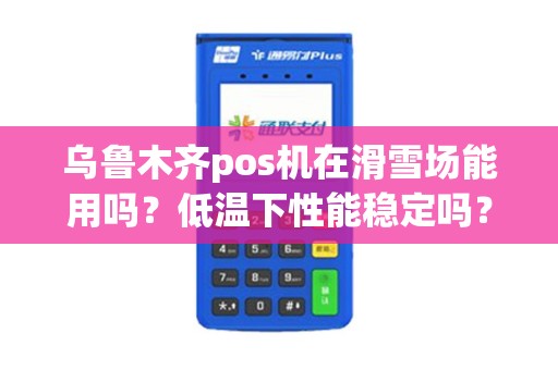 乌鲁木齐pos机在滑雪场能用吗？低温下性能稳定吗？