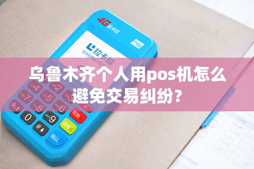 乌鲁木齐个人用pos机怎么避免交易纠纷？